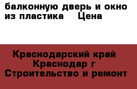 балконную дверь и окно из пластика  › Цена ­ 6 000 - Краснодарский край, Краснодар г. Строительство и ремонт » Двери, окна и перегородки   